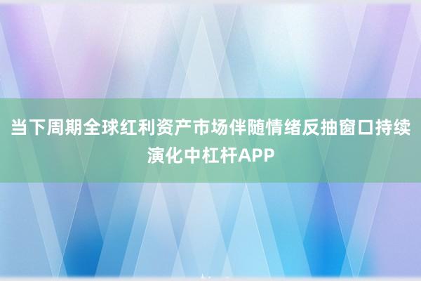 当下周期全球红利资产市场伴随情绪反抽窗口持续演化中杠杆APP