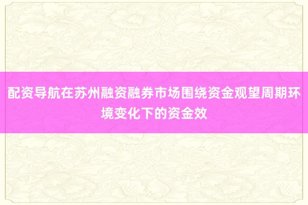 配资导航在苏州融资融券市场围绕资金观望周期环境变化下的资金效