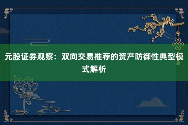 元股证券观察：双向交易推荐的资产防御性典型模式解析