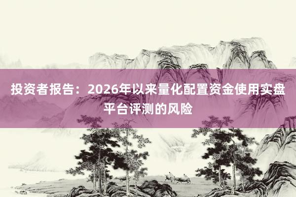 投资者报告：2026年以来量化配置资金使用实盘平台评测的风险