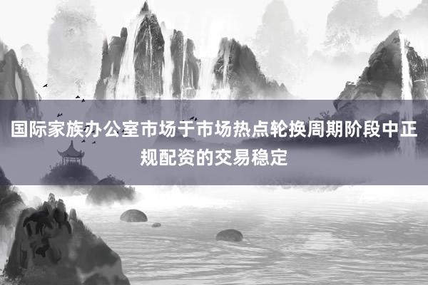 国际家族办公室市场于市场热点轮换周期阶段中正规配资的交易稳定
