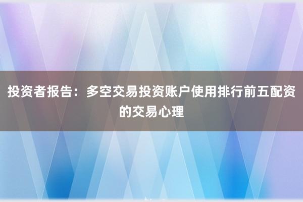 投资者报告：多空交易投资账户使用排行前五配资的交易心理