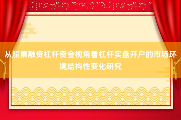 从股票融资杠杆资金视角看杠杆实盘开户的市场环境结构性变化研究