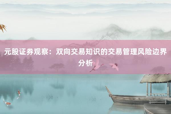 元股证券观察：双向交易知识的交易管理风险边界分析