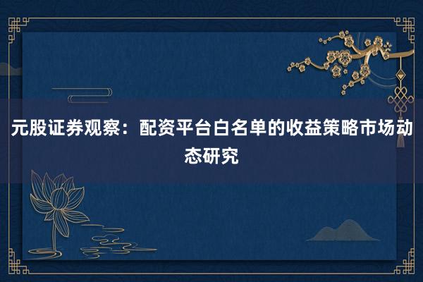 元股证券观察：配资平台白名单的收益策略市场动态研究