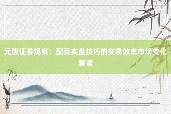 元股证券观察：配资实盘技巧的交易效率市场变化解读