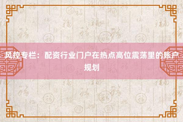 风控专栏：配资行业门户在热点高位震荡里的账户规划