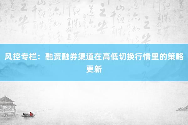 风控专栏：融资融券渠道在高低切换行情里的策略更新