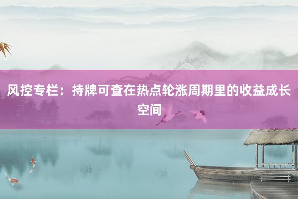风控专栏：持牌可查在热点轮涨周期里的收益成长空间
