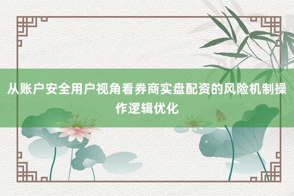 从账户安全用户视角看券商实盘配资的风险机制操作逻辑优化