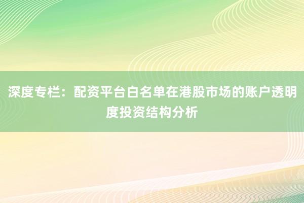 深度专栏：配资平台白名单在港股市场的账户透明度投资结构分析