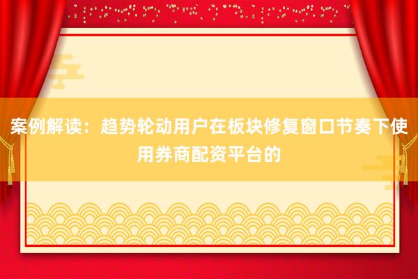 案例解读：趋势轮动用户在板块修复窗口节奏下使用券商配资平台的