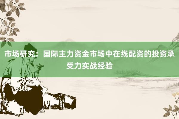 市场研究：国际主力资金市场中在线配资的投资承受力实战经验