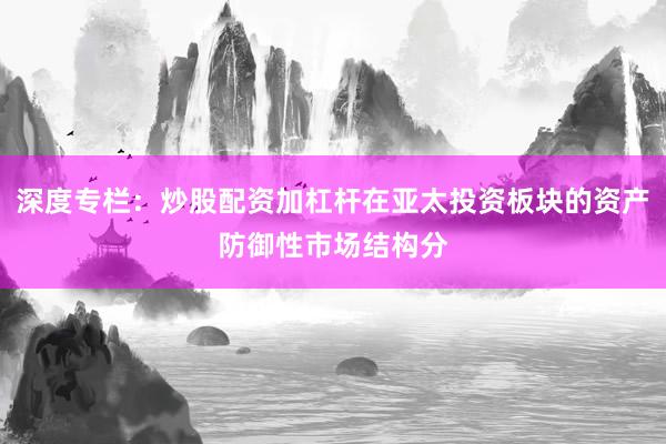 深度专栏：炒股配资加杠杆在亚太投资板块的资产防御性市场结构分
