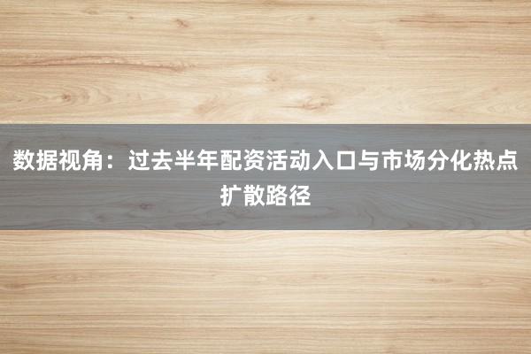 数据视角：过去半年配资活动入口与市场分化热点扩散路径