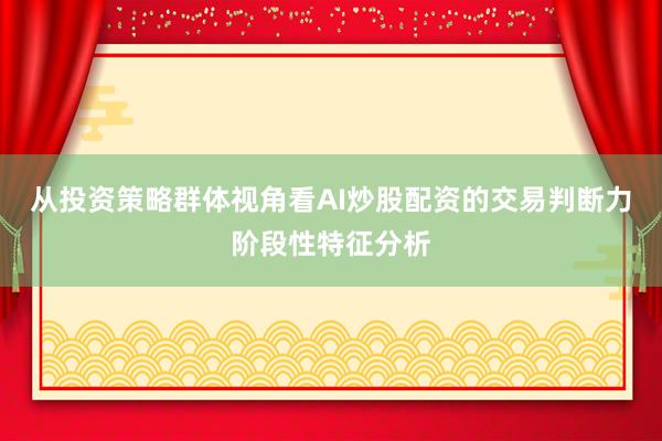 从投资策略群体视角看AI炒股配资的交易判断力阶段性特征分析