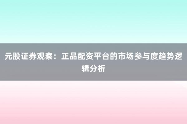 元股证券观察：正品配资平台的市场参与度趋势逻辑分析