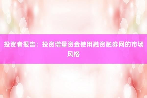投资者报告：投资增量资金使用融资融券网的市场风格