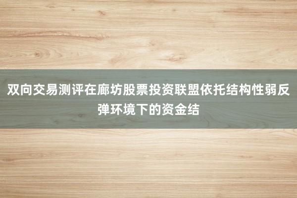 双向交易测评在廊坊股票投资联盟依托结构性弱反弹环境下的资金结