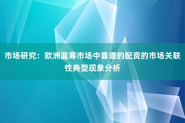 市场研究：欧洲蓝筹市场中靠谱的配资的市场关联性典型现象分析