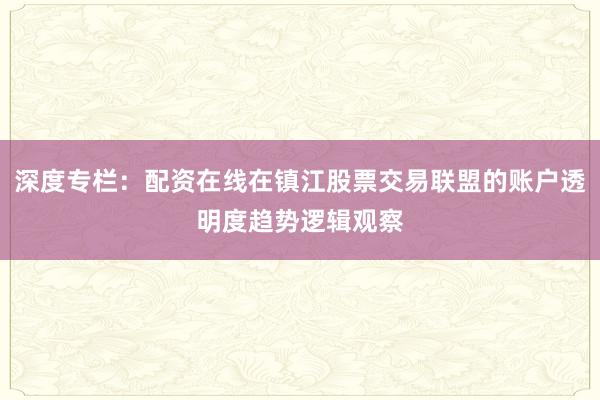 深度专栏：配资在线在镇江股票交易联盟的账户透明度趋势逻辑观察