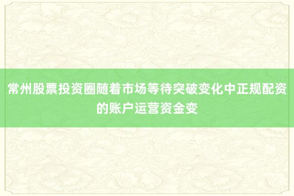 常州股票投资圈随着市场等待突破变化中正规配资的账户运营资金变