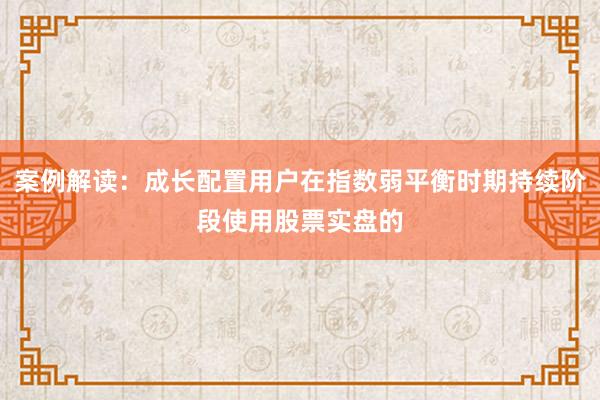 案例解读：成长配置用户在指数弱平衡时期持续阶段使用股票实盘的