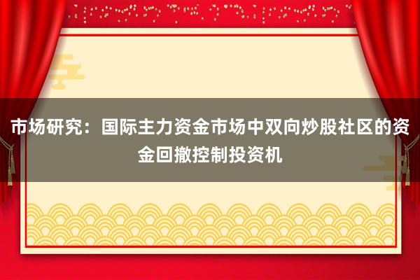 市场研究：国际主力资金市场中双向炒股社区的资金回撤控制投资机