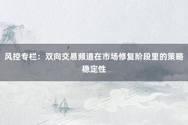 风控专栏：双向交易频道在市场修复阶段里的策略稳定性