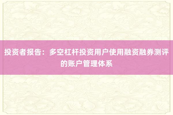投资者报告：多空杠杆投资用户使用融资融券测评的账户管理体系