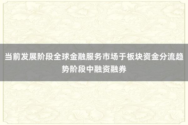 当前发展阶段全球金融服务市场于板块资金分流趋势阶段中融资融券