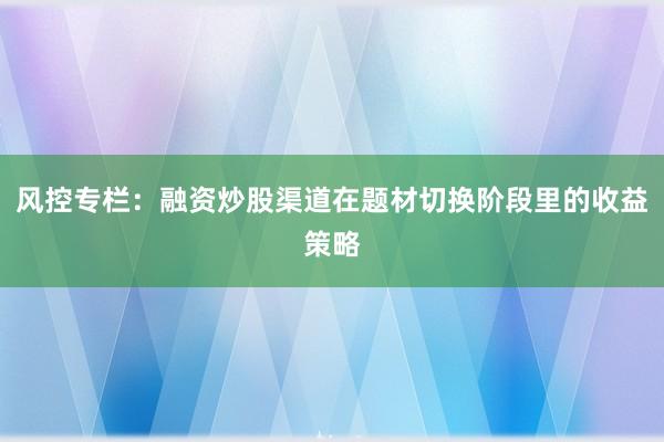 风控专栏：融资炒股渠道在题材切换阶段里的收益策略