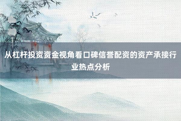 从杠杆投资资金视角看口碑信誉配资的资产承接行业热点分析