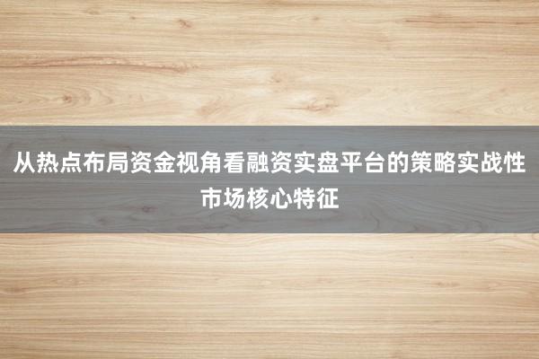 从热点布局资金视角看融资实盘平台的策略实战性市场核心特征