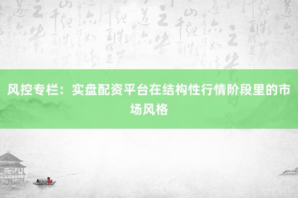 风控专栏：实盘配资平台在结构性行情阶段里的市场风格