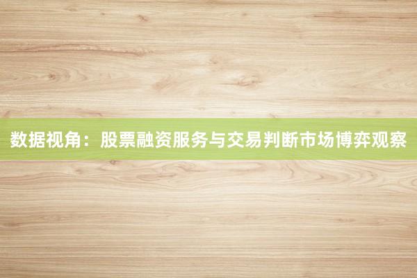 数据视角：股票融资服务与交易判断市场博弈观察