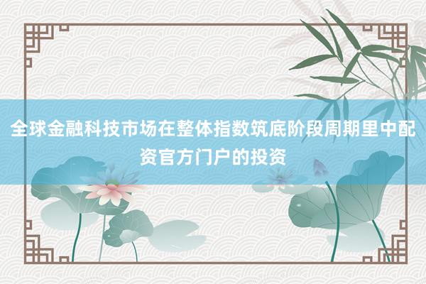 全球金融科技市场在整体指数筑底阶段周期里中配资官方门户的投资