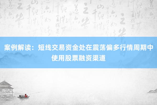 案例解读：短线交易资金处在震荡偏多行情周期中使用股票融资渠道