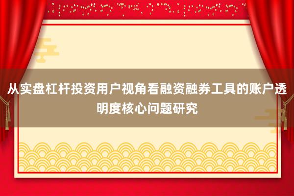 从实盘杠杆投资用户视角看融资融券工具的账户透明度核心问题研究