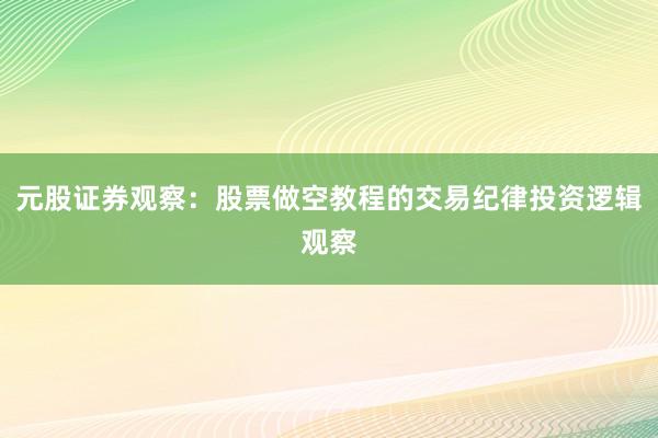 元股证券观察：股票做空教程的交易纪律投资逻辑观察