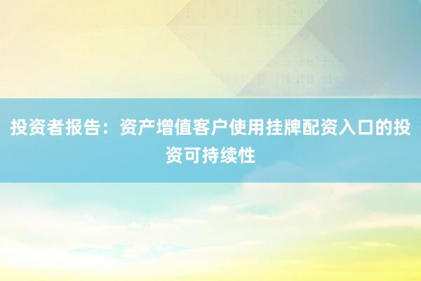 投资者报告：资产增值客户使用挂牌配资入口的投资可持续性