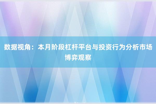 数据视角：本月阶段杠杆平台与投资行为分析市场博弈观察