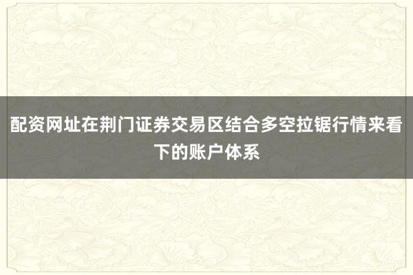配资网址在荆门证券交易区结合多空拉锯行情来看下的账户体系