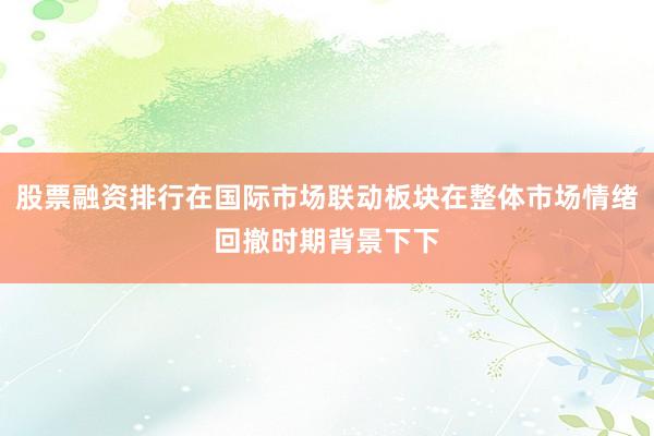股票融资排行在国际市场联动板块在整体市场情绪回撤时期背景下下