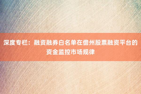 深度专栏：融资融券白名单在儋州股票融资平台的资金监控市场规律
