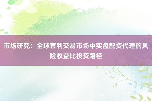 市场研究：全球套利交易市场中实盘配资代理的风险收益比投资路径