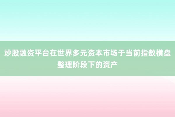 炒股融资平台在世界多元资本市场于当前指数横盘整理阶段下的资产