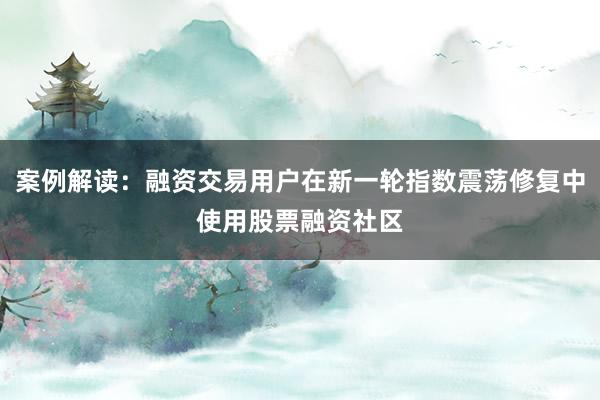 案例解读：融资交易用户在新一轮指数震荡修复中使用股票融资社区