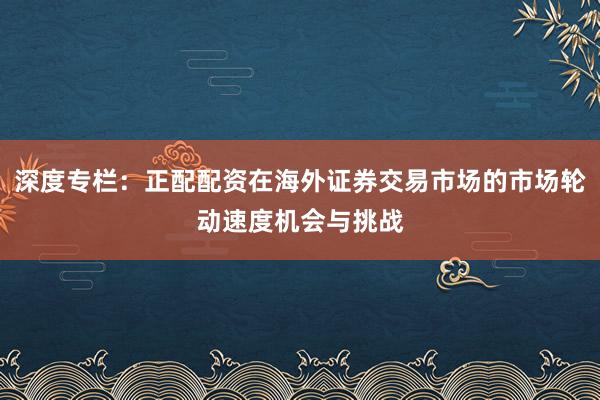 深度专栏：正配配资在海外证券交易市场的市场轮动速度机会与挑战