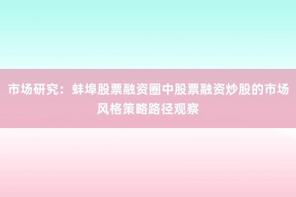 市场研究：蚌埠股票融资圈中股票融资炒股的市场风格策略路径观察